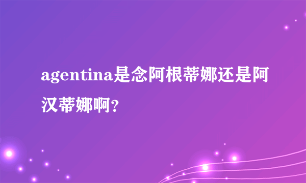 agentina是念阿根蒂娜还是阿汉蒂娜啊？