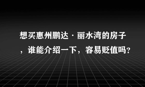想买惠州鹏达·丽水湾的房子，谁能介绍一下，容易贬值吗？