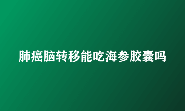 肺癌脑转移能吃海参胶囊吗