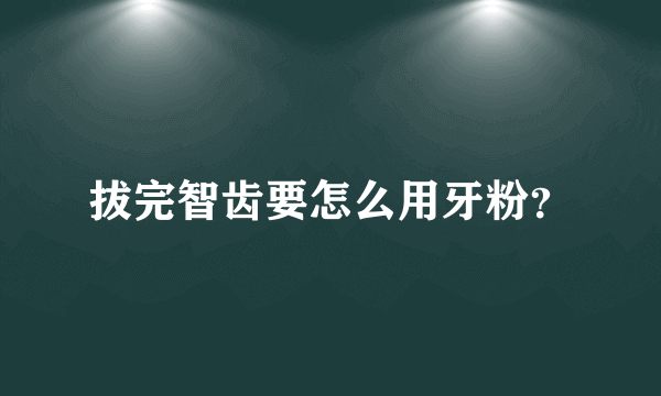 拔完智齿要怎么用牙粉？