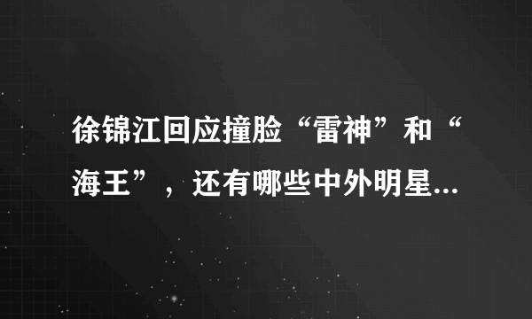 徐锦江回应撞脸“雷神”和“海王”，还有哪些中外明星的“撞脸”事件令人忍俊不禁？