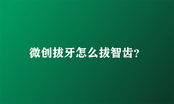 微创拔牙怎么拔智齿？