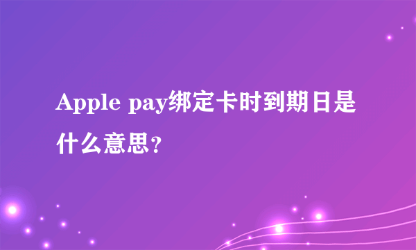 Apple pay绑定卡时到期日是什么意思？