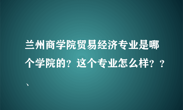 兰州商学院贸易经济专业是哪个学院的？这个专业怎么样？？、