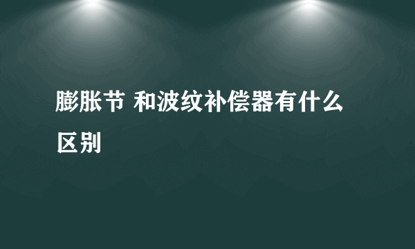 膨胀节 和波纹补偿器有什么区别