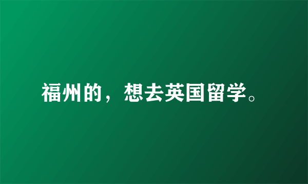 福州的，想去英国留学。