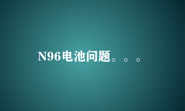 N96电池问题。。。