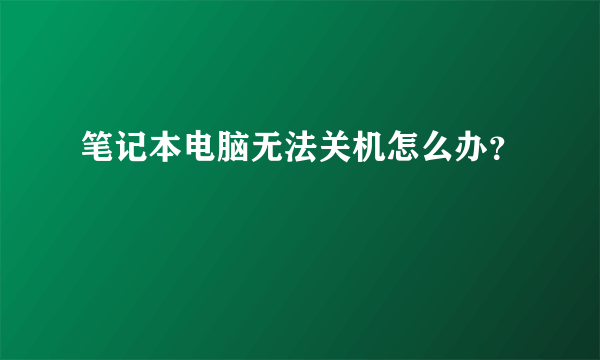 笔记本电脑无法关机怎么办？
