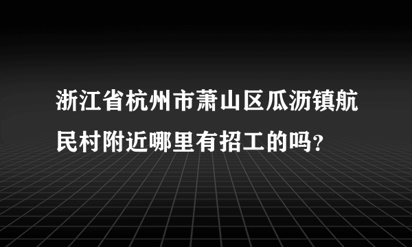 浙江省杭州市萧山区瓜沥镇航民村附近哪里有招工的吗？