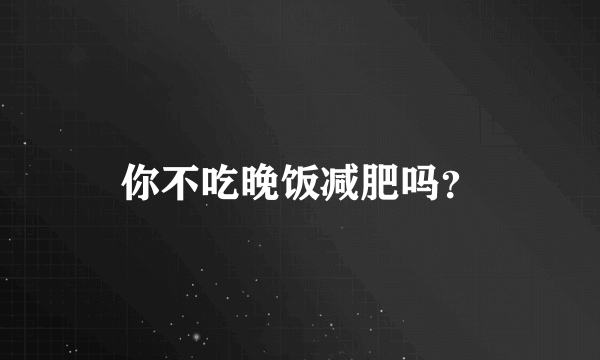 你不吃晚饭减肥吗？