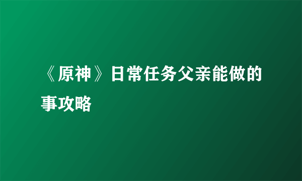 《原神》日常任务父亲能做的事攻略