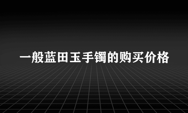 一般蓝田玉手镯的购买价格