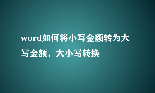 word如何将小写金额转为大写金额，大小写转换