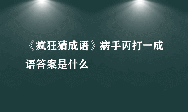 《疯狂猜成语》病手丙打一成语答案是什么
