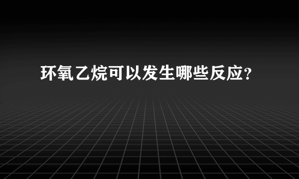 环氧乙烷可以发生哪些反应？
