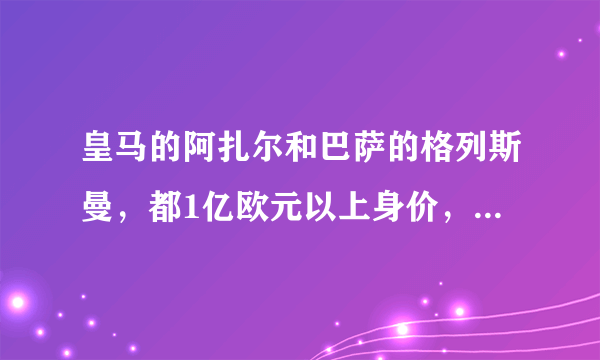 皇马的阿扎尔和巴萨的格列斯曼，都1亿欧元以上身价，谁会最终变成“水货”？