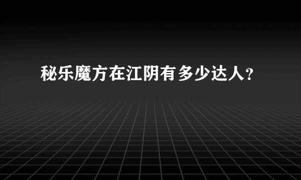 秘乐魔方在江阴有多少达人？