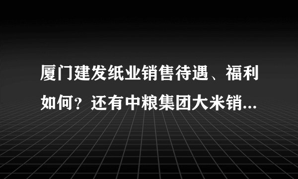 厦门建发纸业销售待遇、福利如何？还有中粮集团大米销售工作待遇如何？