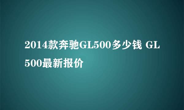 2014款奔驰GL500多少钱 GL500最新报价