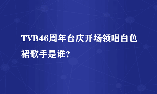 TVB46周年台庆开场领唱白色裙歌手是谁？