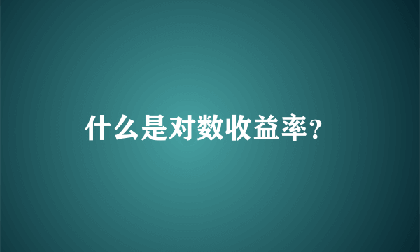 什么是对数收益率？