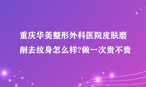 重庆华美整形外科医院皮肤磨削去纹身怎么样?做一次贵不贵