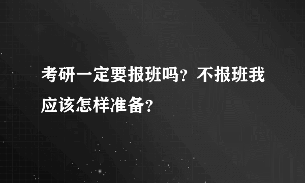 考研一定要报班吗？不报班我应该怎样准备？