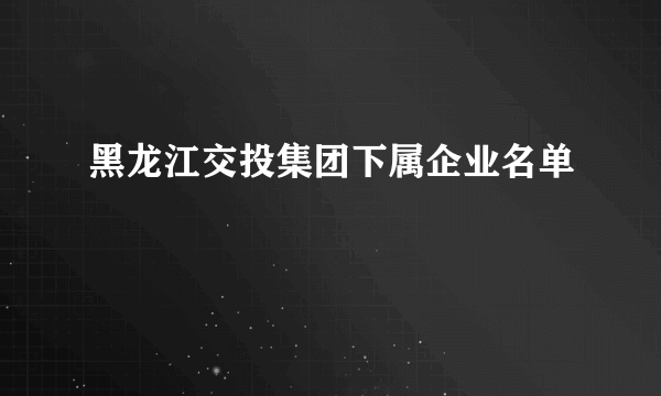 黑龙江交投集团下属企业名单