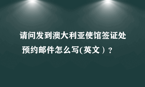 请问发到澳大利亚使馆签证处 预约邮件怎么写(英文）？
