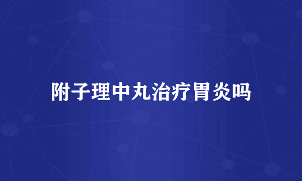 附子理中丸治疗胃炎吗