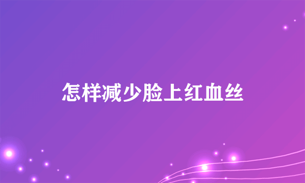 怎样减少脸上红血丝