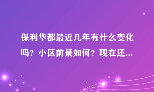 保利华都最近几年有什么变化吗？小区前景如何？现在还值得入手吗？
