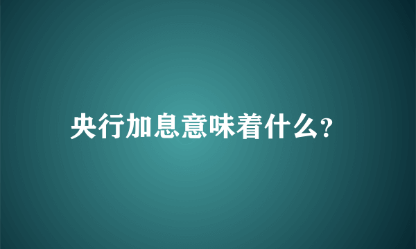 央行加息意味着什么？
