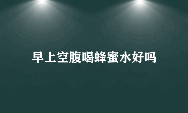 早上空腹喝蜂蜜水好吗