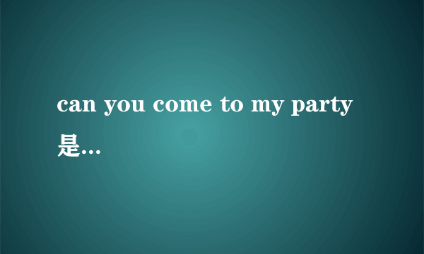 can you come to my party是什么意思