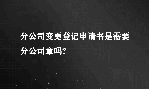 分公司变更登记申请书是需要分公司章吗?