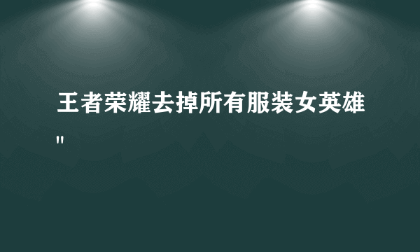 王者荣耀去掉所有服装女英雄