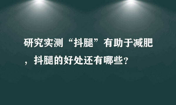 研究实测“抖腿”有助于减肥，抖腿的好处还有哪些？