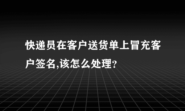 快递员在客户送货单上冒充客户签名,该怎么处理？