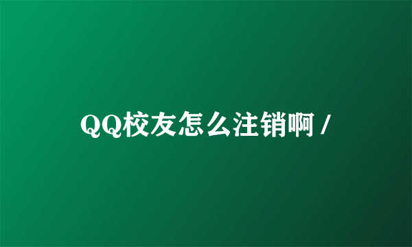 QQ校友怎么注销啊 /
