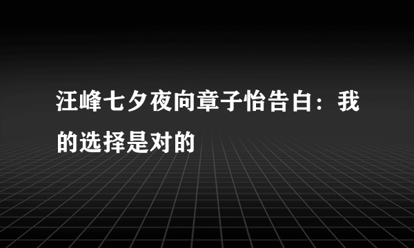汪峰七夕夜向章子怡告白：我的选择是对的