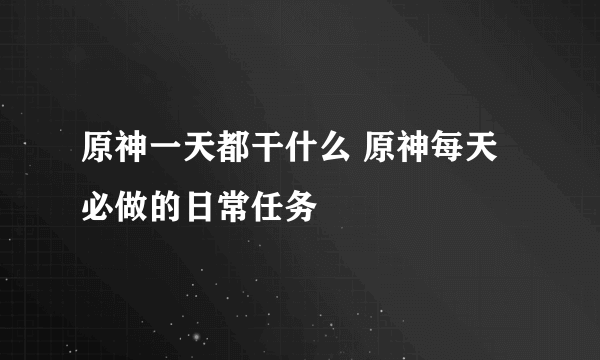 原神一天都干什么 原神每天必做的日常任务