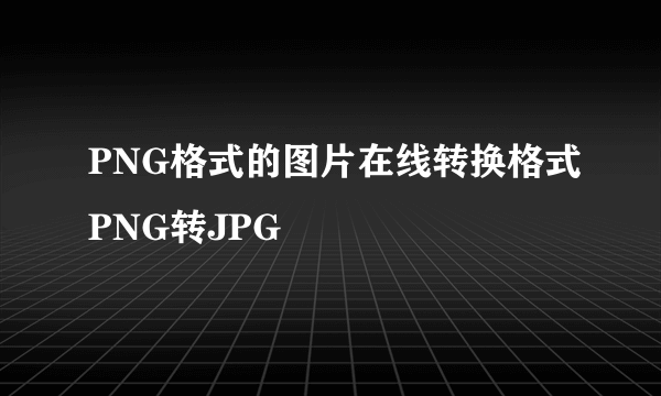 PNG格式的图片在线转换格式PNG转JPG