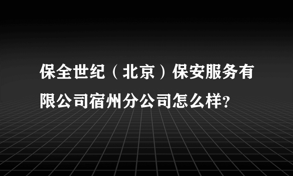 保全世纪（北京）保安服务有限公司宿州分公司怎么样？