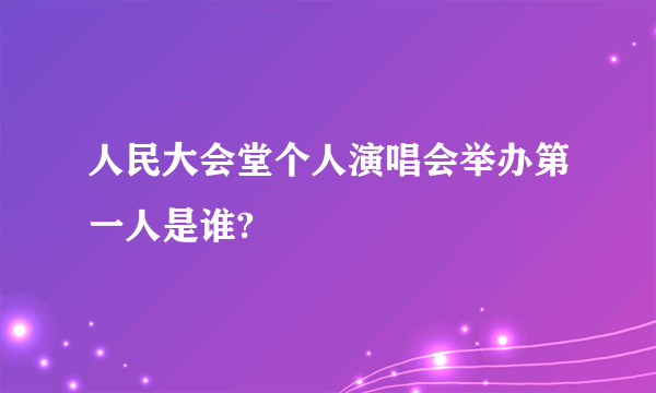 人民大会堂个人演唱会举办第一人是谁?