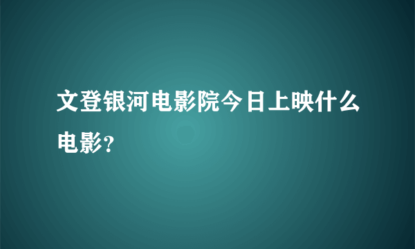 文登银河电影院今日上映什么电影？
