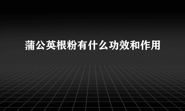 蒲公英根粉有什么功效和作用