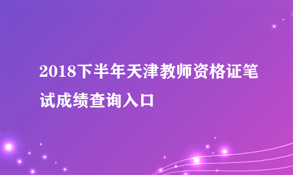 2018下半年天津教师资格证笔试成绩查询入口