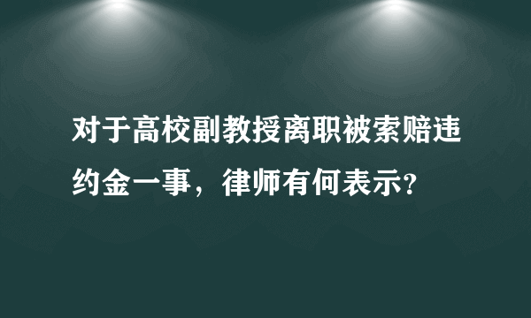 对于高校副教授离职被索赔违约金一事，律师有何表示？