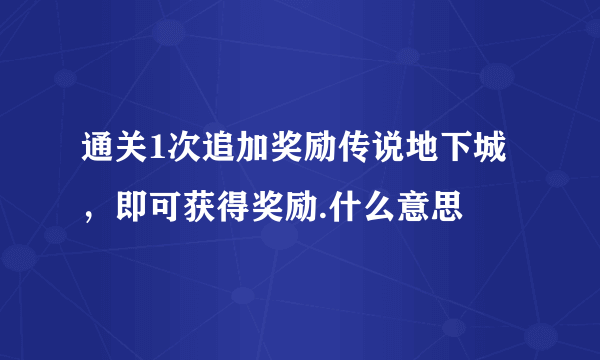 通关1次追加奖励传说地下城，即可获得奖励.什么意思